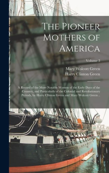 The Pioneer Mothers Of America; A Record Of The More Notable Women Of The Early Days Of The Country, And Particularly Of The Colonial And ... Green And Mary Wolcott Green ..; Volume 3