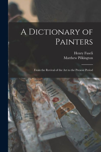 A Dictionary Of Painters; From The Revival Of The Art To The Present Period