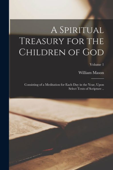 A Spiritual Treasury For The Children Of God: Consisting Of A Meditation For Each Day In The Year, Upon Select Texts Of Scripture ..; Volume 1 - 9781018566733