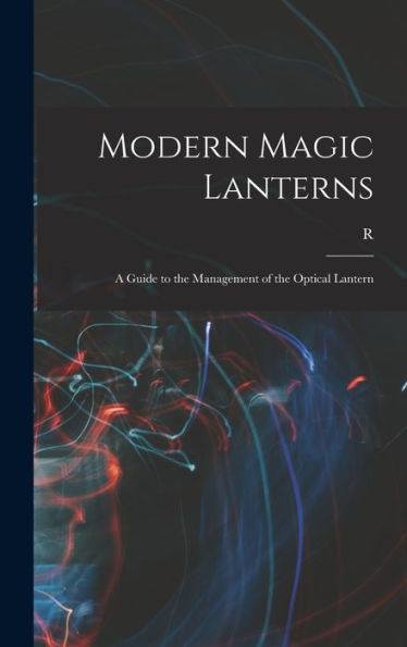 Modern Magic Lanterns; A Guide To The Management Of The Optical Lantern - 9781018566962