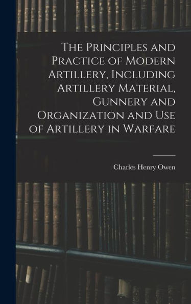 The Principles And Practice Of Modern Artillery, Including Artillery Material, Gunnery And Organization And Use Of Artillery In Warfare - 9781018567549