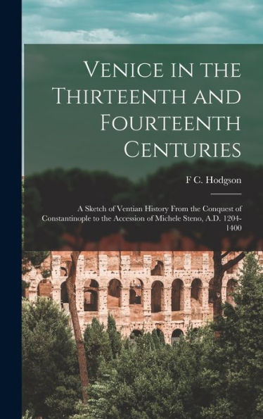 Venice In The Thirteenth And Fourteenth Centuries; A Sketch Of Ventian History From The Conquest Of Constantinople To The Accession Of Michele Steno, A.D. 1204-1400 - 9781018567907