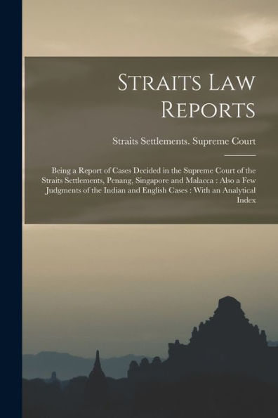 Straits Law Reports: Being A Report Of Cases Decided In The Supreme Court Of The Straits Settlements, Penang, Singapore And Malacca: Also A Few ... And English Cases: With An Analytical Index - 9781018568423