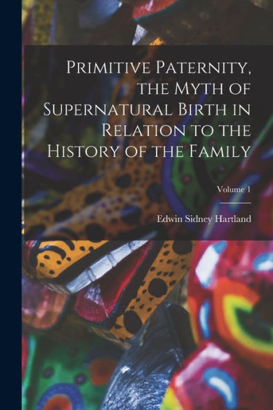 Primitive Paternity, The Myth Of Supernatural Birth In Relation To The History Of The Family; Volume 1 - 9781018568652
