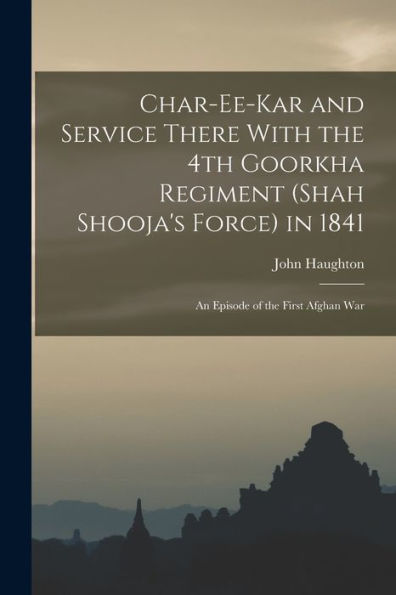 Char-Ee-Kar And Service There With The 4Th Goorkha Regiment (Shah Shooja's Force) In 1841: An Episode Of The First Afghan War