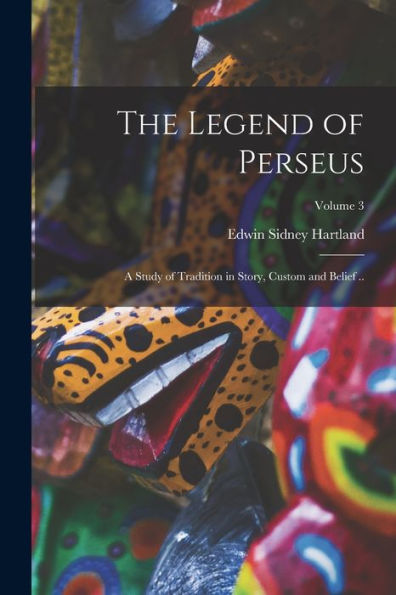 The Legend Of Perseus; A Study Of Tradition In Story, Custom And Belief ..; Volume 3 - 9781018570518