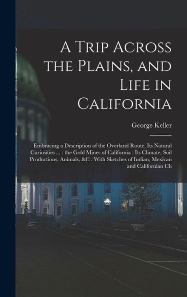 A Trip Across The Plains, And Life In California: Embracing A Description Of The Overland Route, Its Natural Curiosities ...: The Gold Mines Of ... Of Indian, Mexican And Californian Ch - 9781018571171