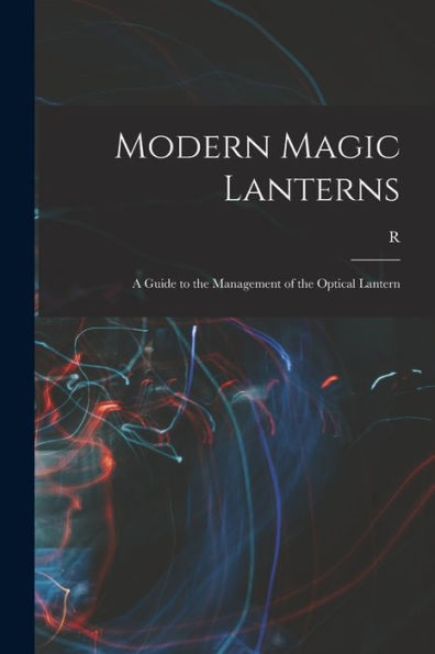 Modern Magic Lanterns; A Guide To The Management Of The Optical Lantern - 9781018571676