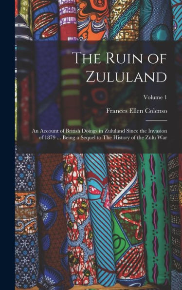 The Ruin Of Zululand: An Account Of British Doings In Zululand Since The Invasion Of 1879 ... Being A Sequel To The History Of The Zulu War; Volume 1 - 9781018572017