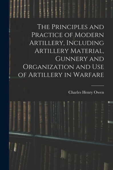 The Principles And Practice Of Modern Artillery, Including Artillery Material, Gunnery And Organization And Use Of Artillery In Warfare - 9781018572116
