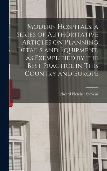 Modern Hospitals, A Series Of Authoritative Articles On Planning Details And Equipment, As Exemplified By The Best Practice In This Country And Europe - 9781018573298