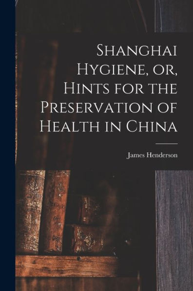 Shanghai Hygiene, Or, Hints For The Preservation Of Health In China - 9781018573427