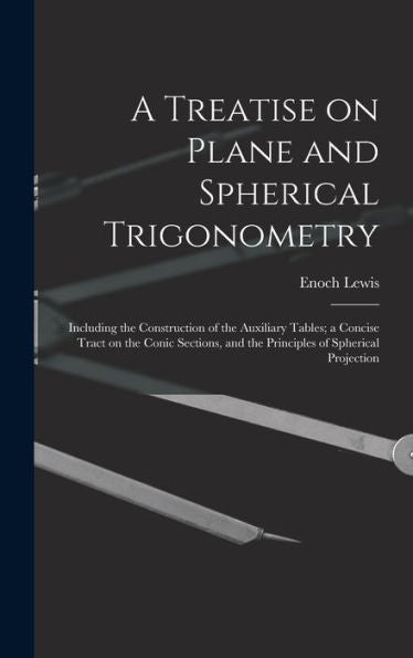 A Treatise On Plane And Spherical Trigonometry: Including The Construction Of The Auxiliary Tables; A Concise Tract On The Conic Sections, And The Principles Of Spherical Projection - 9781018573663