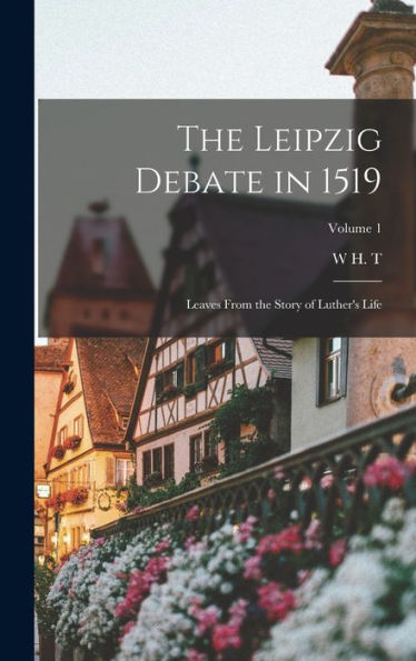 The Leipzig Debate In 1519: Leaves From The Story Of Luther's Life; Volume 1 - 9781018574875