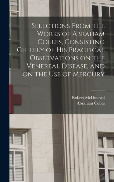 Selections From The Works Of Abraham Colles, Consisting Chiefly Of His Practical Observations On The Venereal Disease, And On The Use Of Mercury - 9781018575728