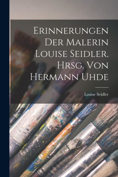 Erinnerungen Der Malerin Louise Seidler. Hrsg. Von Hermann Uhde (German Edition) - 9781018575971