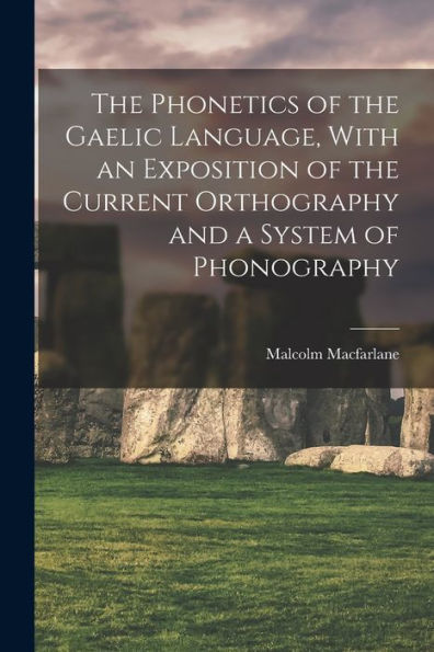 The Phonetics Of The Gaelic Language, With An Exposition Of The Current Orthography And A System Of Phonography