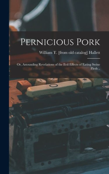 Pernicious Pork; Or, Astounding Revelations Of The Evil Effects Of Eating Swine Flesh ..