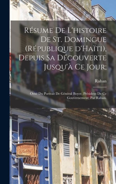 Résume De L'Histoire De St. Domingue (République D'Haïti), Depuis Sa Découverte Jusqu'À Ce Jour;: Orné Du Portrait De Général Boyer, Président De Ce Gouvernement; Par Raban. (French Edition) - 9781018579719