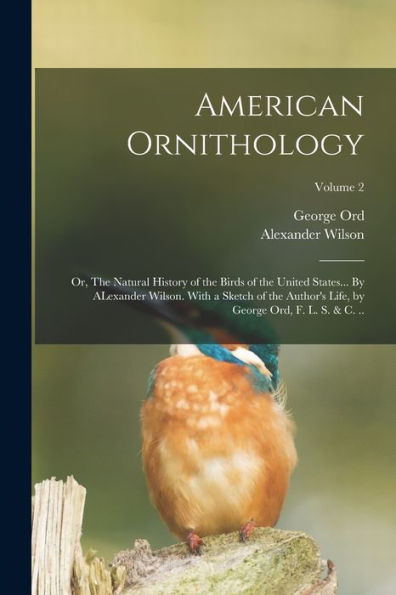 American Ornithology; Or, The Natural History Of The Birds Of The United States... By Alexander Wilson. With A Sketch Of The Author's Life, By George Ord, F. L. S. & C. ..; Volume 2 - 9781018579962