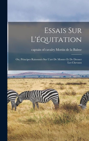 Essais Sur L'Équitation: Ou, Principes Raisonnés Sur L'Art De Monter Et De Dresser Les Chevaux (French Edition) - 9781018580081