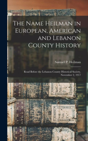 The Name Heilman In European, American And Lebanon County History: Read Before The Lebanon County Historical Society, November 2, 1917