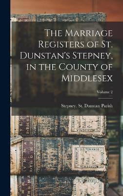 The Marriage Registers Of St. Dunstan's Stepney, In The County Of Middlesex; Volume 2 - 9781018581606