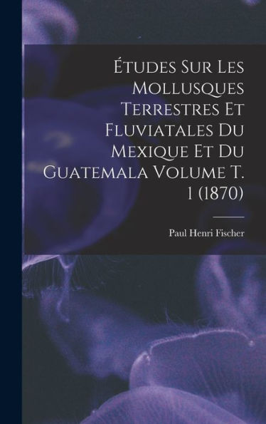 Études Sur Les Mollusques Terrestres Et Fluviatales Du Mexique Et Du Guatemala Volume T. 1 (1870) (French Edition) - 9781018581903