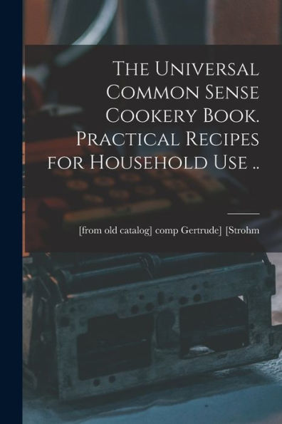 The Universal Common Sense Cookery Book. Practical Recipes For Household Use .. - 9781018582788