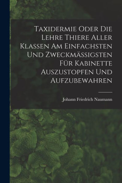 Taxidermie Oder Die Lehre Thiere Aller Klassen Am Einfachsten Und Zweckmäßigsten Für Kabinette Auszustopfen Und Aufzubewahren (German Edition) - 9781018585604