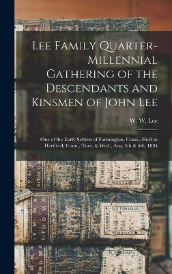 Lee Family Quarter-Millennial Gathering Of The Descendants And Kinsmen Of John Lee: One Of The Early Settlers Of Farmington, Conn., Held In Hartford, Conn., Tues. & Wed., Aug. 5Th & 6Th, 1884 - 9781018585628
