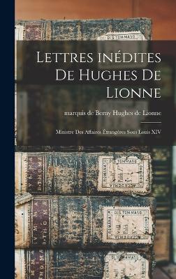 Lettres Inédites De Hughes De Lionne: Ministre Des Affaires Étrangères Sous Louis Xiv (French Edition)