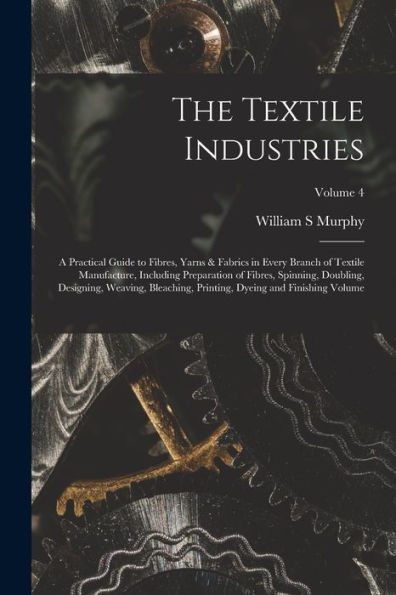 The Textile Industries: A Practical Guide To Fibres, Yarns & Fabrics In Every Branch Of Textile Manufacture, Including Preparation Of Fibres, ... Dyeing And Finishing Volume; Volume 4 - 9781018586687