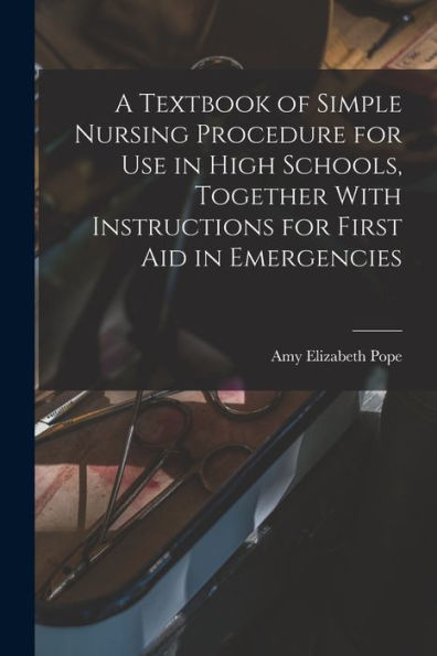 A Textbook Of Simple Nursing Procedure For Use In High Schools, Together With Instructions For First Aid In Emergencies - 9781018586724