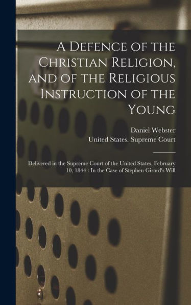 A Defence Of The Christian Religion, And Of The Religious Instruction Of The Young: Delivered In The Supreme Court Of The United States, February 10, 1844: In The Case Of Stephen Girard's Will - 9781018587400