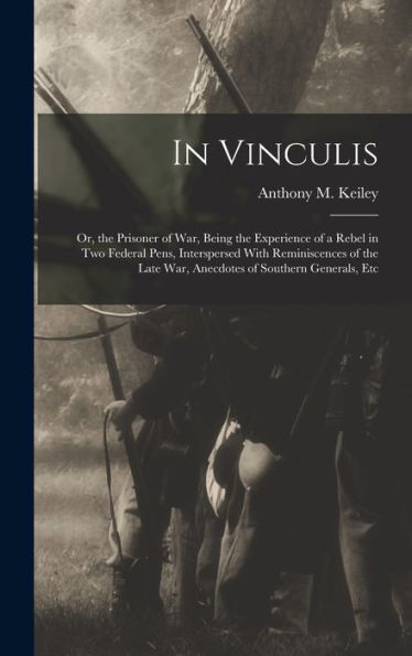 In Vinculis: Or, The Prisoner Of War, Being The Experience Of A Rebel In Two Federal Pens, Interspersed With Reminiscences Of The Late War, Anecdotes Of Southern Generals, Etc - 9781018588285