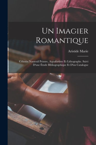 Un Imagier Romantique: Célestin Nanteuil Peintre, Aquafortiste Et Lithographe. Suivi D'Une Étude Bibliographique Et D'Un Catalogue (French Edition)