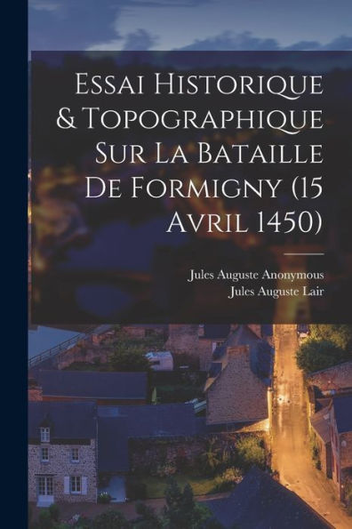 Essai Historique & Topographique Sur La Bataille De Formigny (15 Avril 1450) (French Edition)