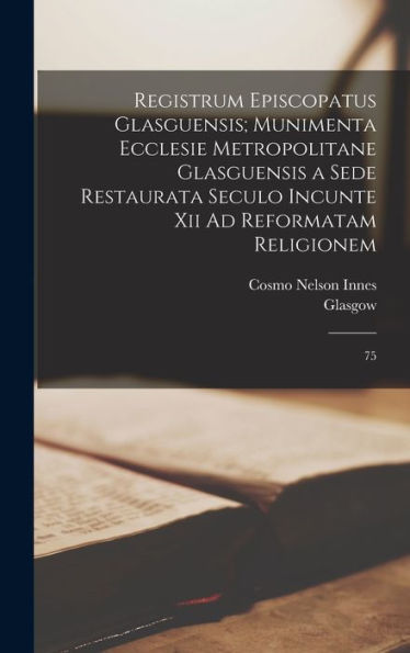 Registrum Episcopatus Glasguensis; Munimenta Ecclesie Metropolitane Glasguensis A Sede Restaurata Seculo Incunte Xii Ad Reformatam Religionem: 75 (Latin Edition) - 9781018589749