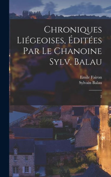 Chroniques Liégeoises, Éditées Par Le Chanoine Sylv. Balau: 2 (French Edition) - 9781018590264