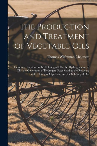 The Production And Treatment Of Vegetable Oils: Including Chapters On The Refining Of Oils, The Hydrogenation Of Oils, The Generation Of Hydrogen, ... Of Glycerine, And The Splitting Of Oils - 9781018590745