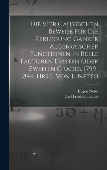 Die Vier Gauss'schen Beweise Für Die Zerlegung Ganzer Algebraischer Functionen In Reele Factoren Erssten Oder Zweiten Grades, 1799-1849. Hrsg. Von E. Netto (German Edition) - 9781018591476