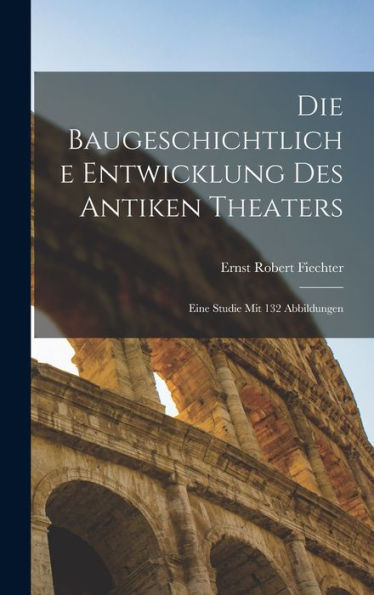 Die Baugeschichtliche Entwicklung Des Antiken Theaters; Eine Studie Mit 132 Abbildungen (German Edition) - 9781018591766