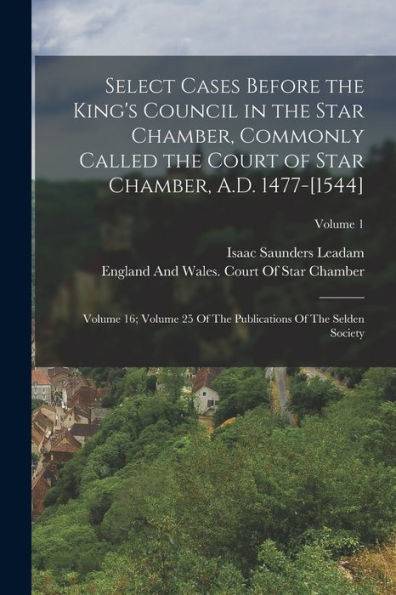 Select Cases Before The King's Council In The Star Chamber, Commonly Called The Court Of Star Chamber, A.D. 1477-[1544]: Volume 16; Volume 25 Of The Publications Of The Selden Society; Volume 1 - 9781018593005