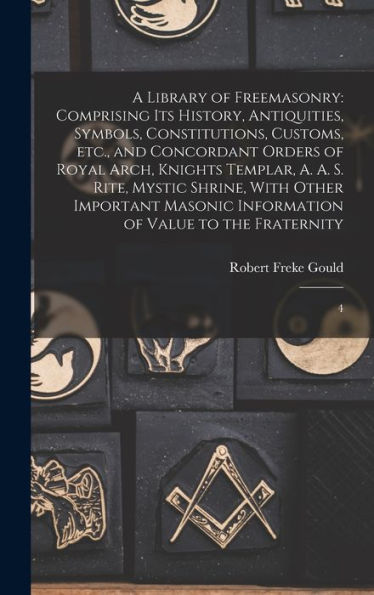 A Library Of Freemasonry: Comprising Its History, Antiquities, Symbols, Constitutions, Customs, Etc., And Concordant Orders Of Royal Arch, Knights ... Information Of Value To The Fraternity: 4 - 9781018594095