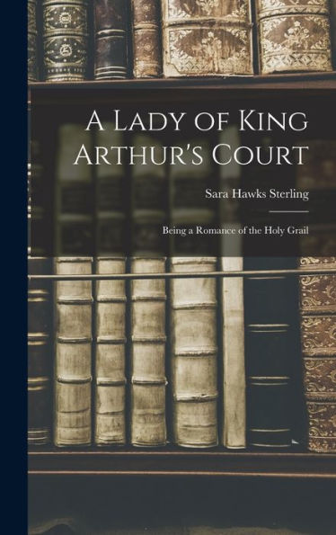 A Lady Of King Arthur's Court; Being A Romance Of The Holy Grail