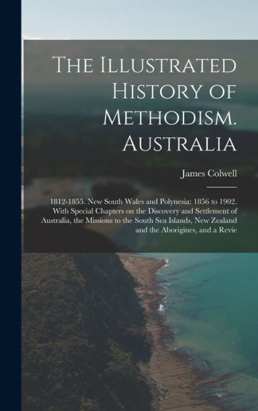 The Illustrated History Of Methodism. Australia: 1812-1855. New South Wales And Polynesia: 1856 To 1902. With Special Chapters On The Discovery And ... New Zealand And The Aborigines, And A Revie - 9781018597089