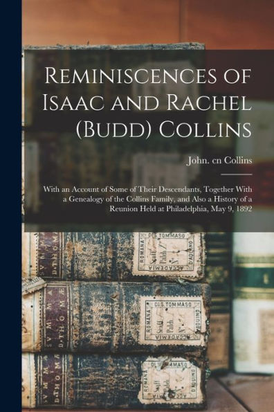 Reminiscences Of Isaac And Rachel (Budd) Collins; With An Account Of Some Of Their Descendants, Together With A Genealogy Of The Collins Family, And ... A Reunion Held At Philadelphia, May 9, 1892 - 9781018599458