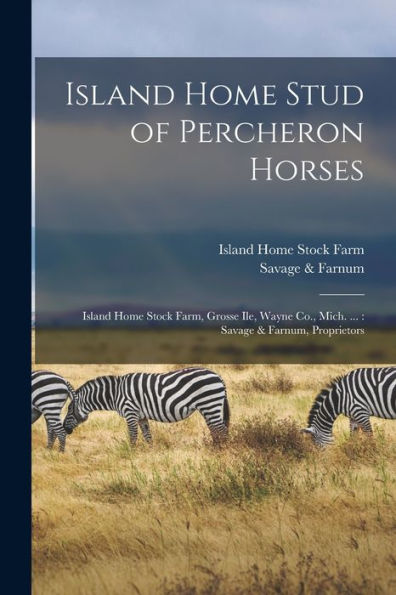 Island Home Stud Of Percheron Horses: Island Home Stock Farm, Grosse Ile, Wayne Co., Mich. ...: Savage & Farnum, Proprietors - 9781018600949
