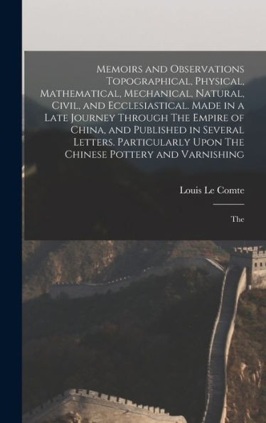 Memoirs And Observations Topographical, Physical, Mathematical, Mechanical, Natural, Civil, And Ecclesiastical. Made In A Late Journey Through The ... Upon The Chinese Pottery And Varnishing; The - 9781018601175